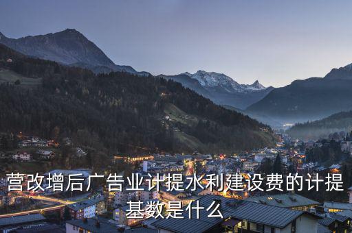 營(yíng)改增后廣告業(yè)計(jì)提水利建設(shè)費(fèi)的計(jì)提基數(shù)是什么