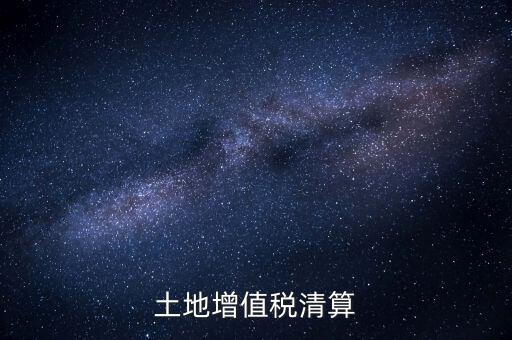 什么是土增清算，什么叫土地增值稅查實清算