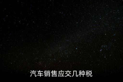 汽車(chē)銷(xiāo)售應(yīng)交幾種稅