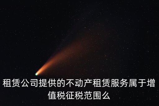 什么叫不動(dòng)產(chǎn)租賃服務(wù)，倉(cāng)庫(kù)租賃屬于不動(dòng)產(chǎn)租賃嗎