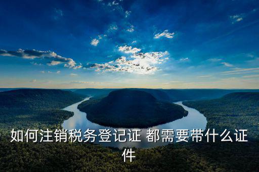 如何注銷(xiāo)稅務(wù)登記證 都需要帶什么證件