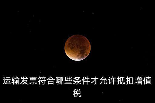 運(yùn)輸票的進(jìn)項(xiàng)抵扣的滿足什么條件，運(yùn)輸發(fā)票符合哪些條件才允許抵扣增值稅