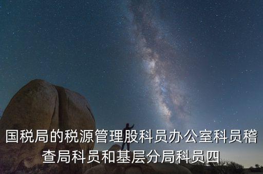 國稅局人教股做什么，國稅局的稅源管理股科員辦公室科員稽查局科員和基層分局科員四