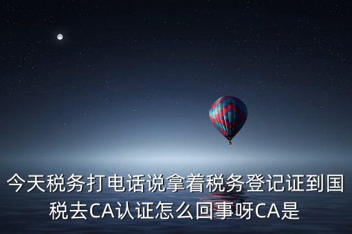 電子稅務(wù)局什么叫ca登錄，今天稅務(wù)打電話說拿著稅務(wù)登記證到國稅去CA認(rèn)證怎么回事呀CA是