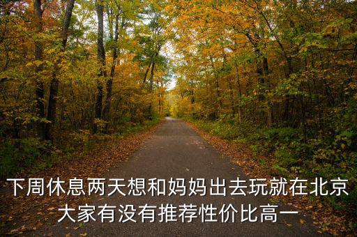 密云國(guó)稅局邊上有個(gè)什么廣場(chǎng)，下周休息兩天想和媽媽出去玩就在北京大家有沒有推薦性價(jià)比高一