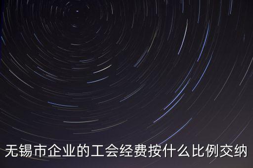 什么企業(yè)繳納工會(huì)經(jīng)費(fèi)，無(wú)錫市企業(yè)的工會(huì)經(jīng)費(fèi)按什么比例交納