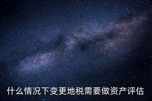 為什么要稅務(wù)評估，什么情況下變更地稅需要做資產(chǎn)評估