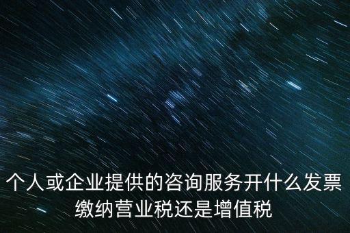 個人或企業(yè)提供的咨詢服務開什么發(fā)票繳納營業(yè)稅還是增值稅