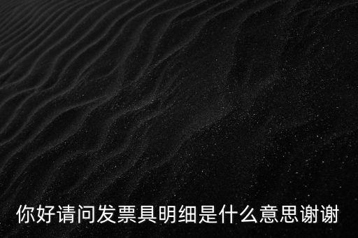 你好請問發(fā)票具明細是什么意思謝謝