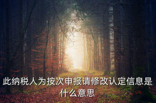 地稅按次申報什么意思，此納稅人為按次申報請修改認定信息是什么意思