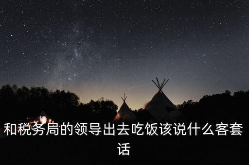 跟稅務(wù)局吃飯說什么，我是一家私企會計 如果同老板一起陪稅務(wù)稽查吃飯飯桌上怎么說話