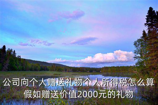 贈(zèng)予禮品繳納什么稅，公司向個(gè)人贈(zèng)送禮物個(gè)人所得稅怎么算假如贈(zèng)送價(jià)值2000元的禮物
