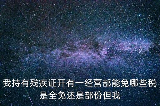我持有殘疾證開有一經營部能免哪些稅是全免還是部份但我