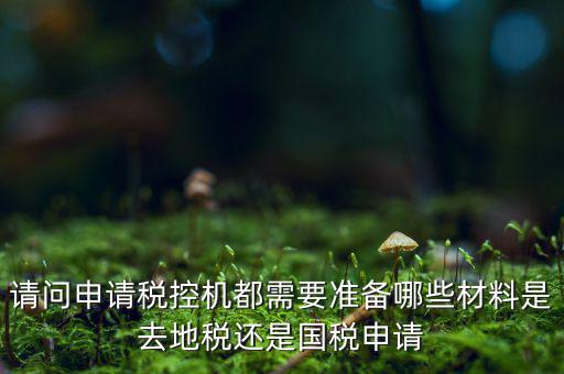 請(qǐng)問申請(qǐng)稅控機(jī)都需要準(zhǔn)備哪些材料是去地稅還是國稅申請(qǐng)