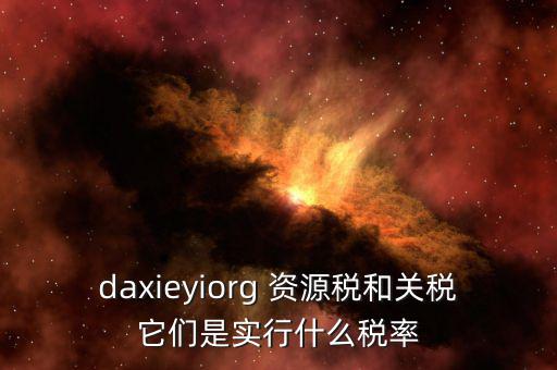 資源稅實(shí)行什么稅率，daxieyiorg 資源稅和關(guān)稅它們是實(shí)行什么稅率