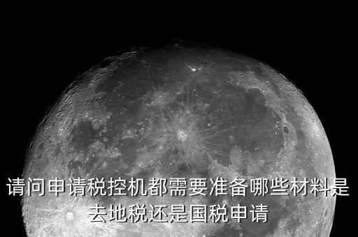 請問申請稅控機(jī)都需要準(zhǔn)備哪些材料是去地稅還是國稅申請