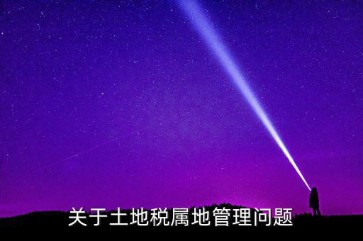 關于土地稅屬地管理問題