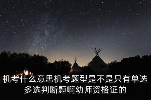 機考什么意思機考題型是不是只有單選多選判斷題啊幼師資格證的