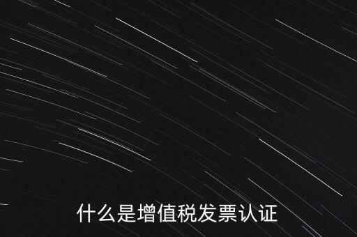 什么是增值稅專用發(fā)票認證，什么是增值稅發(fā)票認證