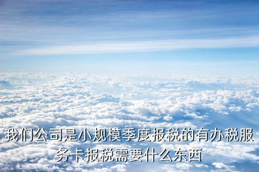 辦稅服務(wù)卡需要帶什么手續(xù)，我們公司是小規(guī)模季度報(bào)稅的有辦稅服務(wù)卡報(bào)稅需要什么東西