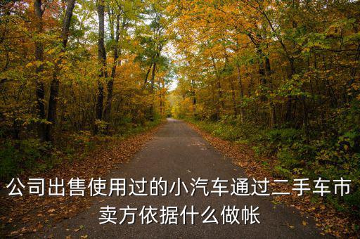 公司賣出二手車入賬要什么意思，公司出售使用過的小汽車通過二手車市賣方依據(jù)什么做帳