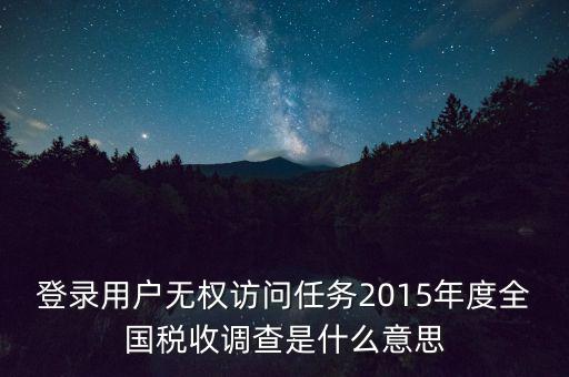 登錄用戶無權(quán)訪問任務(wù)2015年度全國(guó)稅收調(diào)查是什么意思