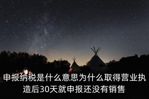 什么是申報納稅，申報納稅是什么意思為什么取得營業(yè)執(zhí)造后30天就申報還沒有銷售