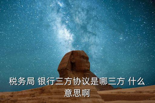 銀稅協(xié)議是什么，稅務局 銀行三方協(xié)議是哪三方 什么意思啊
