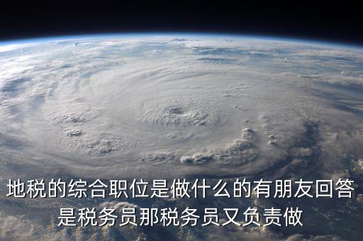 地稅有什么工作，地稅工作人員有哪些職務(wù)