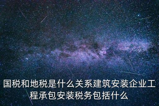 什么是國地稅關(guān)聯(lián)，國稅和地稅是什么關(guān)系建筑安裝企業(yè)工程承包安裝稅務(wù)包括什么