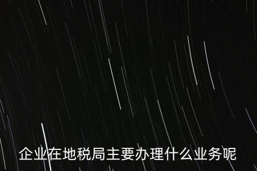 企業(yè)在地稅局主要辦理什么業(yè)務(wù)呢