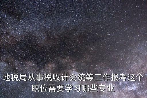 地稅局計(jì)會(huì)科負(fù)職什么意思，地稅局從事稅收計(jì)會(huì)統(tǒng)等工作報(bào)考這個(gè)職位需要學(xué)習(xí)哪些專(zhuān)業(yè)