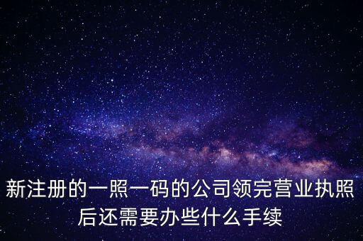 新注冊的一照一碼的公司領(lǐng)完?duì)I業(yè)執(zhí)照后還需要辦些什么手續(xù)