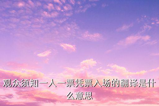 個人票代是什么意思，觀眾須知一人一票憑票入場的翻譯是什么意思