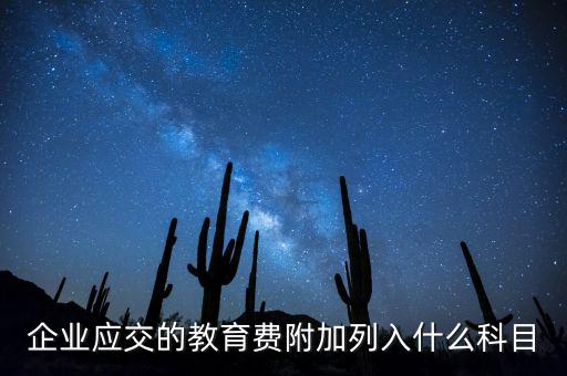 教育稅金及附加是什么，企業(yè)應交的教育費附加列入什么科目