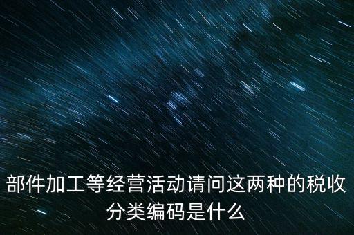 部件加工等經(jīng)營(yíng)活動(dòng)請(qǐng)問(wèn)這兩種的稅收分類(lèi)編碼是什么