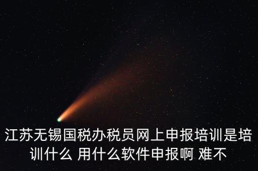 江蘇無錫國稅辦稅員網(wǎng)上申報培訓是培訓什么 用什么軟件申報啊 難不