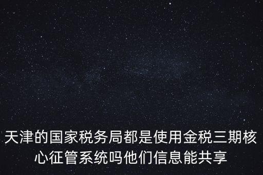 天津的國家稅務局都是使用金稅三期核心征管系統(tǒng)嗎他們信息能共享