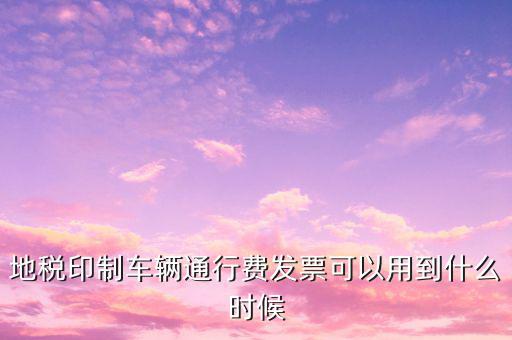 地稅印制車輛通行費(fèi)發(fā)票可以用到什么時候