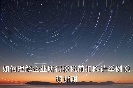 如何理解企業(yè)所得稅稅前扣除請(qǐng)舉例說明謝謝