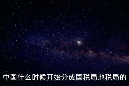 中國(guó)什么時(shí)候開(kāi)始分成國(guó)稅局地稅局的