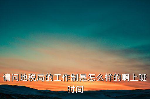 為什么要去地稅工作時(shí)間，地稅的工作時(shí)間