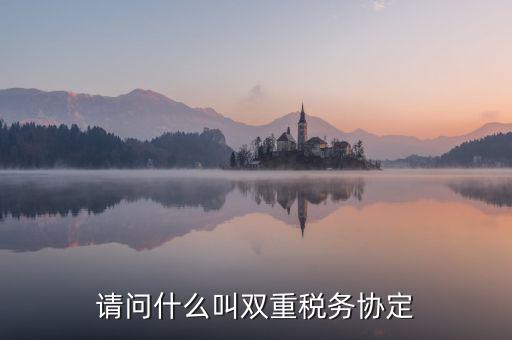 什么是雙重征稅協(xié)定，什么是double tax treaty