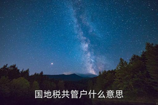 什么是國(guó)稅地稅共管戶，國(guó)地稅共管戶比對(duì)清理是什么意思