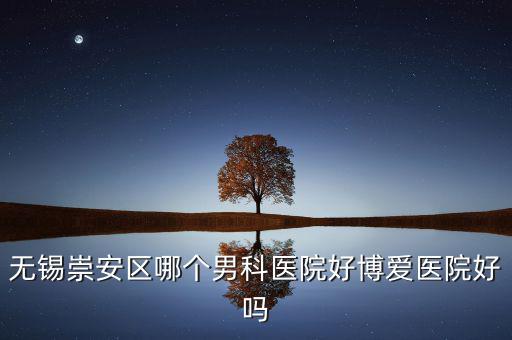 無錫崇安區(qū)有什么地稅，無錫崇安區(qū)哪個男科醫(yī)院好博愛醫(yī)院好嗎