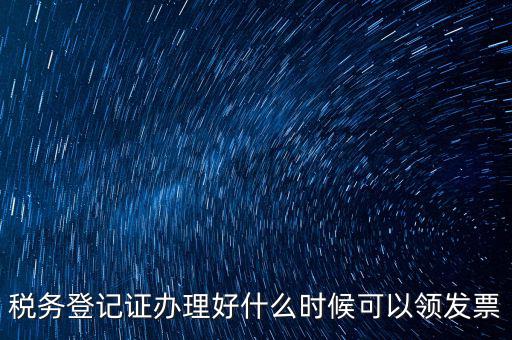 發(fā)票什么時(shí)候領(lǐng)，稅務(wù)登記證辦理好什么時(shí)候可以領(lǐng)發(fā)票