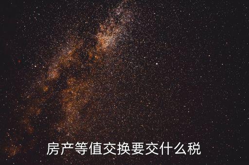 房產(chǎn)置換要什么稅，房產(chǎn)等值交換要交什么稅