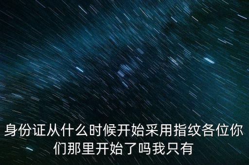 身份證從什么時(shí)候開始采用指紋各位你們那里開始了嗎我只有
