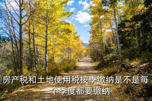 房產稅和土地使用稅按季繳納是不是每一個季度都要繳納