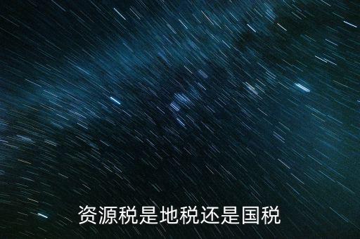 地稅資源稅是什么，資源稅是地稅還是國(guó)稅